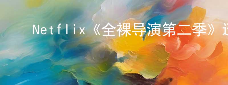 陈家吉的动漫综艺大全,Netflix《全裸导演第二季》迅雷下载/在线观看/百度云-都市/情感-美剧天堂